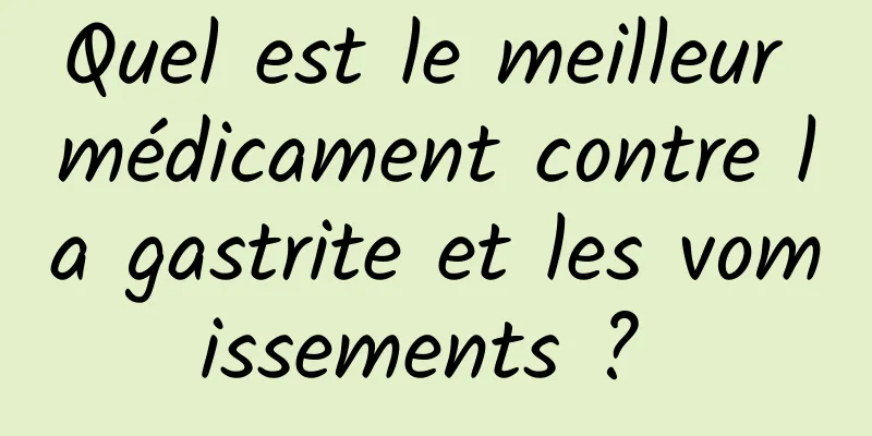 Quel est le meilleur médicament contre la gastrite et les vomissements ? 