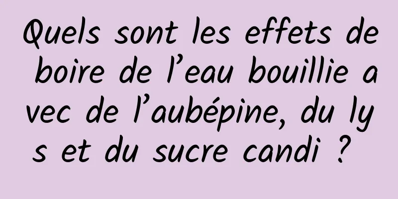 Quels sont les effets de boire de l’eau bouillie avec de l’aubépine, du lys et du sucre candi ? 