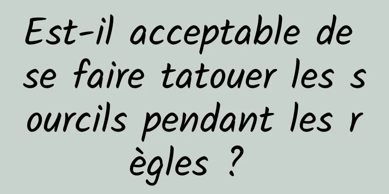 Est-il acceptable de se faire tatouer les sourcils pendant les règles ? 