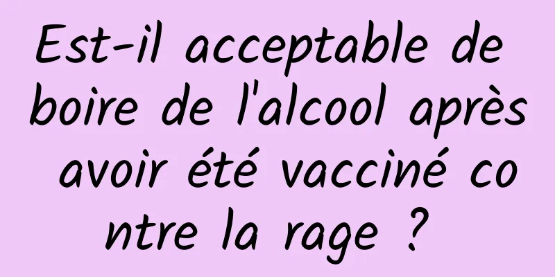 Est-il acceptable de boire de l'alcool après avoir été vacciné contre la rage ? 