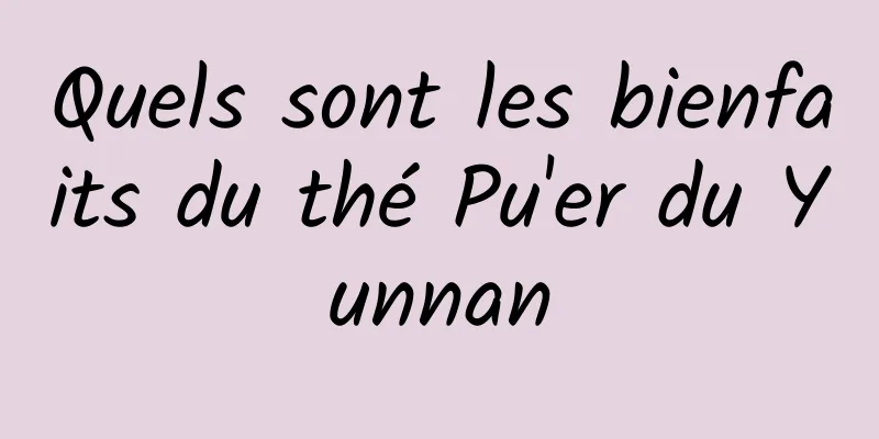 Quels sont les bienfaits du thé Pu'er du Yunnan