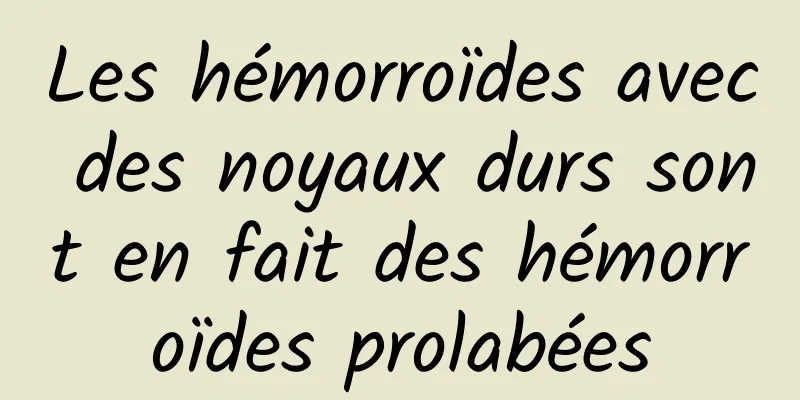 Les hémorroïdes avec des noyaux durs sont en fait des hémorroïdes prolabées