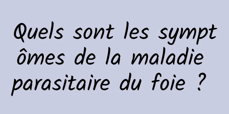 Quels sont les symptômes de la maladie parasitaire du foie ? 