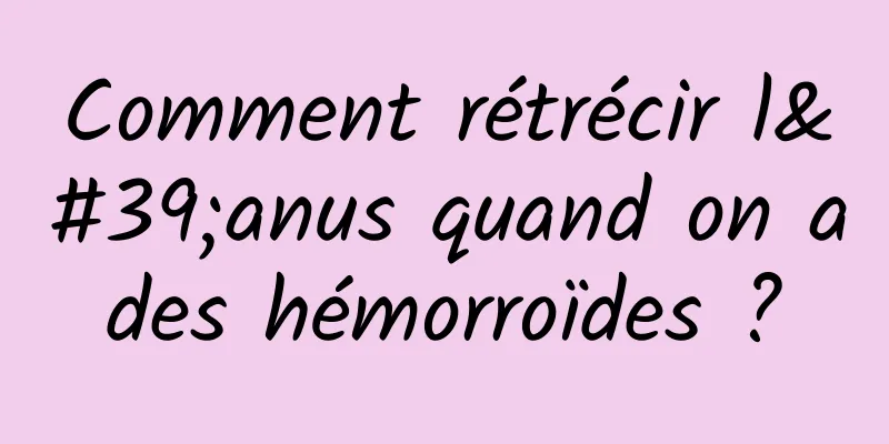 Comment rétrécir l'anus quand on a des hémorroïdes ? 