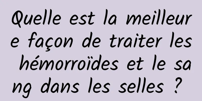 Quelle est la meilleure façon de traiter les hémorroïdes et le sang dans les selles ? 