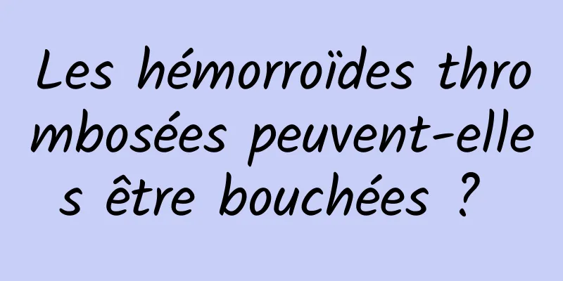 Les hémorroïdes thrombosées peuvent-elles être bouchées ? 