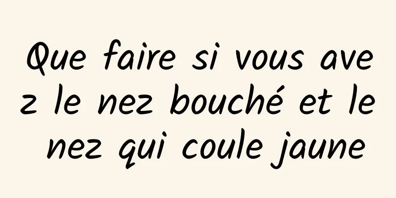 Que faire si vous avez le nez bouché et le nez qui coule jaune