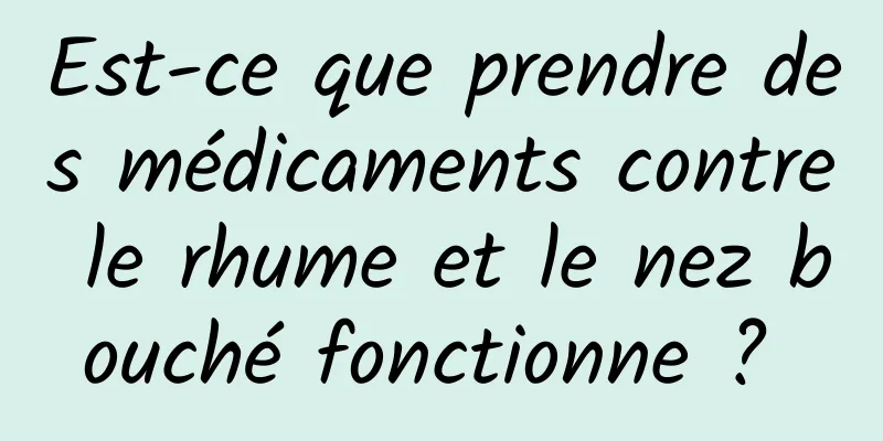 Est-ce que prendre des médicaments contre le rhume et le nez bouché fonctionne ? 