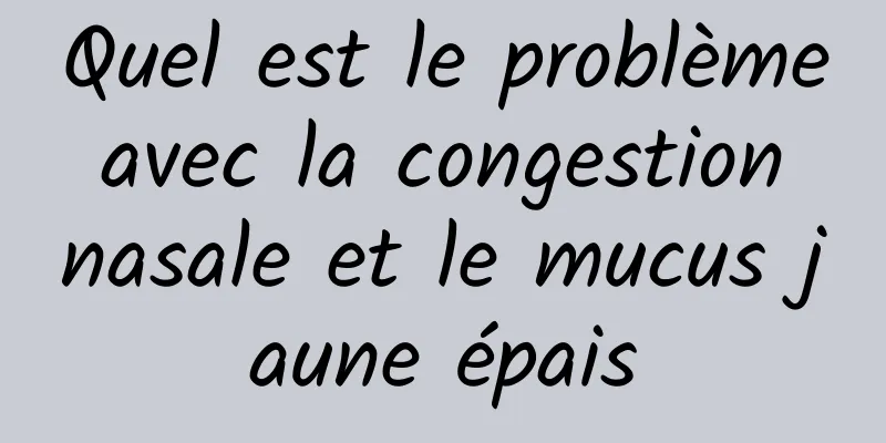 Quel est le problème avec la congestion nasale et le mucus jaune épais