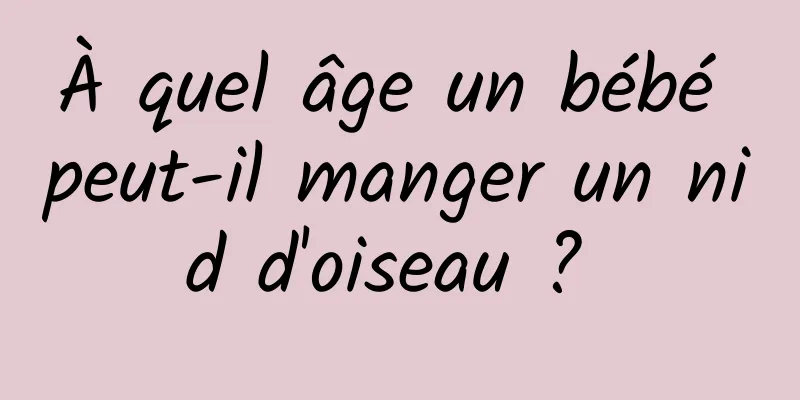 À quel âge un bébé peut-il manger un nid d'oiseau ? 