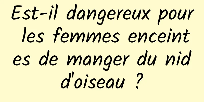 Est-il dangereux pour les femmes enceintes de manger du nid d'oiseau ? 