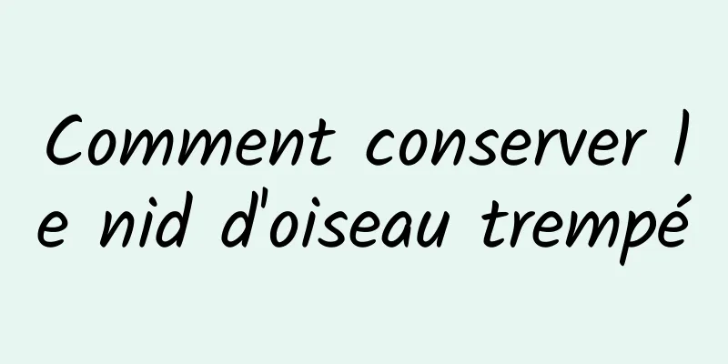 Comment conserver le nid d'oiseau trempé