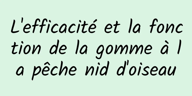 L'efficacité et la fonction de la gomme à la pêche nid d'oiseau