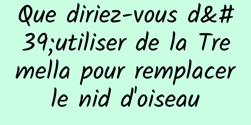 Que diriez-vous d'utiliser de la Tremella pour remplacer le nid d'oiseau 