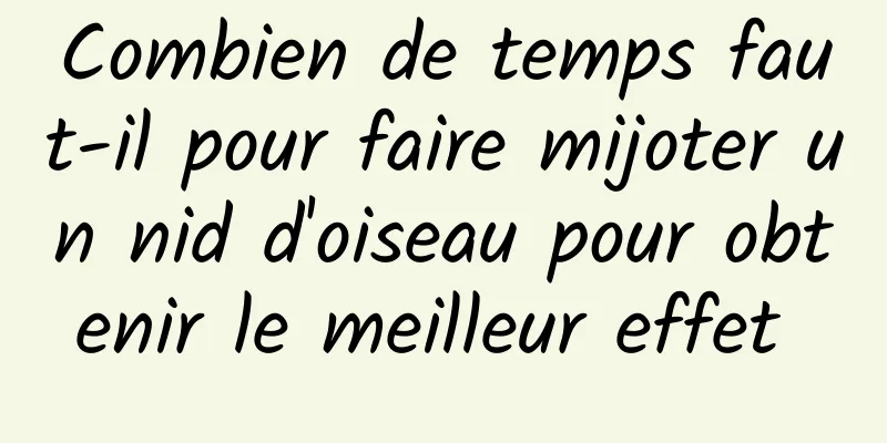 Combien de temps faut-il pour faire mijoter un nid d'oiseau pour obtenir le meilleur effet 