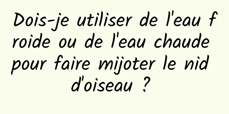 Dois-je utiliser de l'eau froide ou de l'eau chaude pour faire mijoter le nid d'oiseau ? 