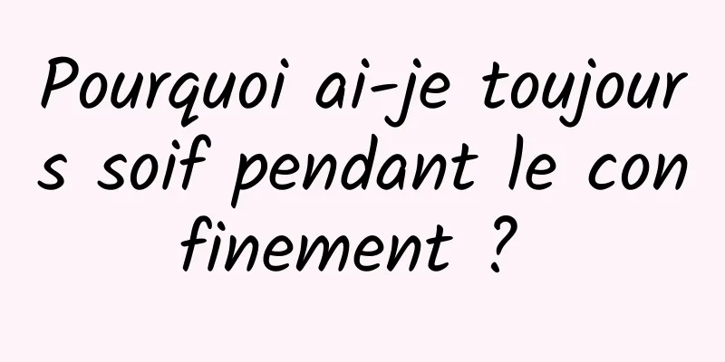 Pourquoi ai-je toujours soif pendant le confinement ? 