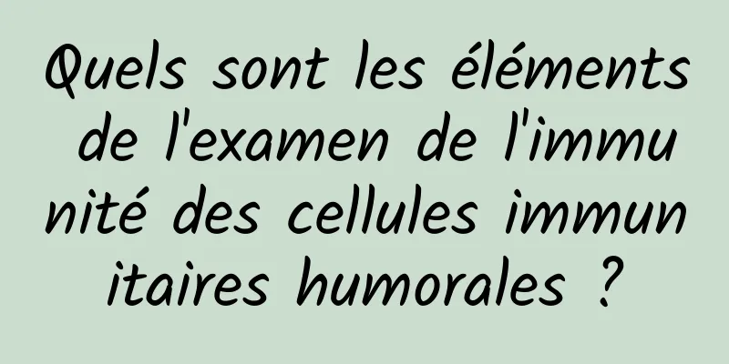 Quels sont les éléments de l'examen de l'immunité des cellules immunitaires humorales ?