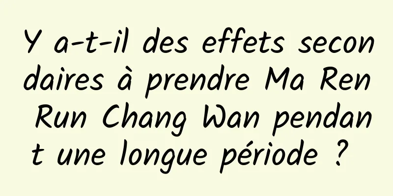 Y a-t-il des effets secondaires à prendre Ma Ren Run Chang Wan pendant une longue période ? 