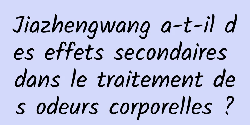 Jiazhengwang a-t-il des effets secondaires dans le traitement des odeurs corporelles ?