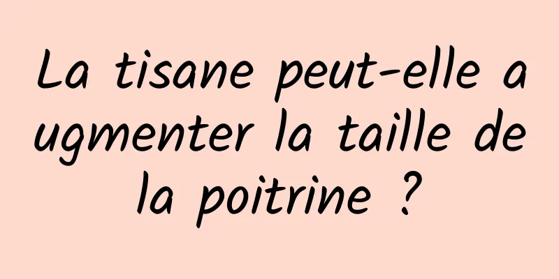 La tisane peut-elle augmenter la taille de la poitrine ? 