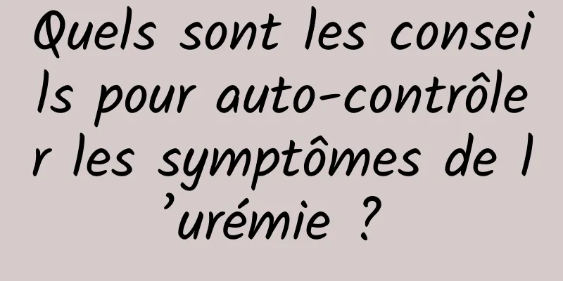 Quels sont les conseils pour auto-contrôler les symptômes de l’urémie ? 