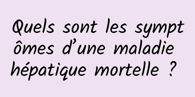 Quels sont les symptômes d’une maladie hépatique mortelle ? 