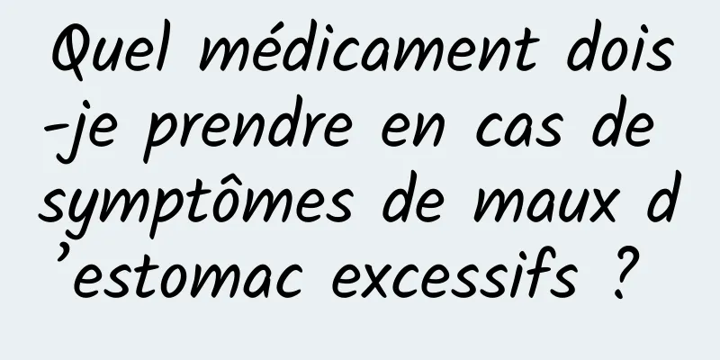 Quel médicament dois-je prendre en cas de symptômes de maux d’estomac excessifs ? 