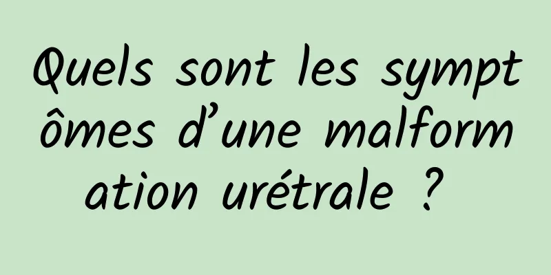 Quels sont les symptômes d’une malformation urétrale ? 