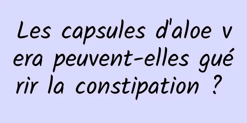 Les capsules d'aloe vera peuvent-elles guérir la constipation ? 