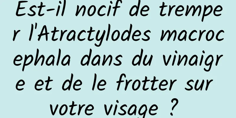 Est-il nocif de tremper l'Atractylodes macrocephala dans du vinaigre et de le frotter sur votre visage ? 