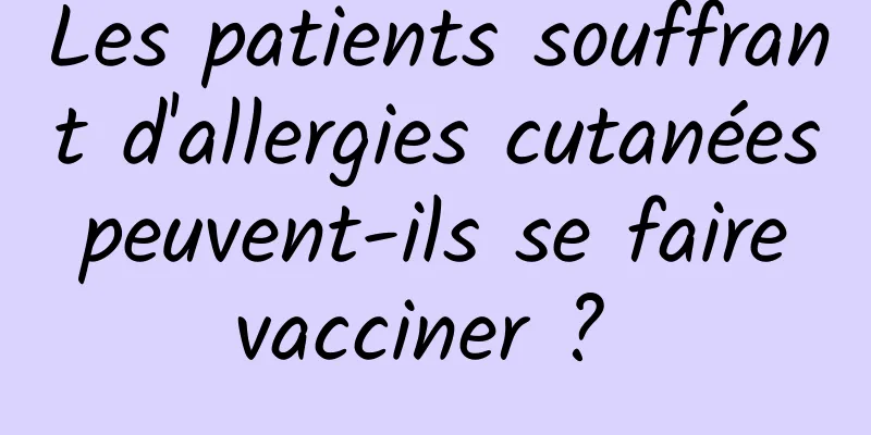 Les patients souffrant d'allergies cutanées peuvent-ils se faire vacciner ? 