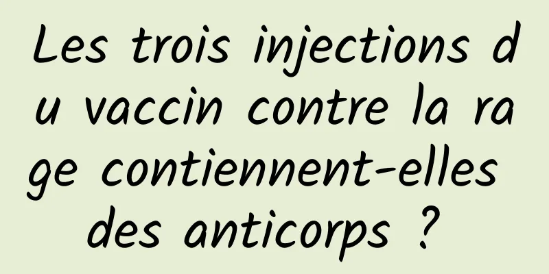 Les trois injections du vaccin contre la rage contiennent-elles des anticorps ? 