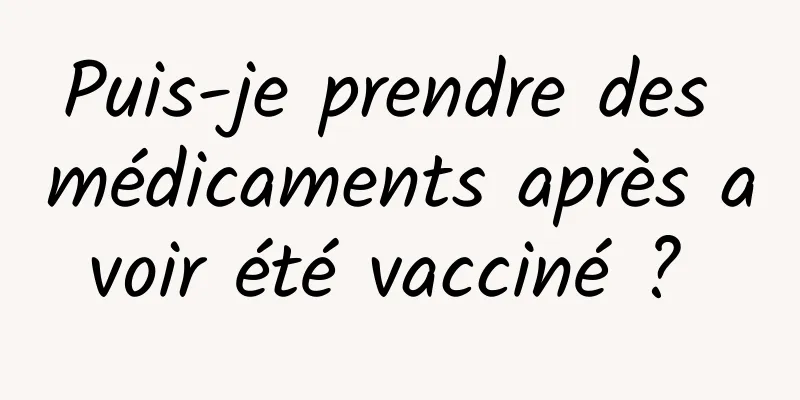 Puis-je prendre des médicaments après avoir été vacciné ? 