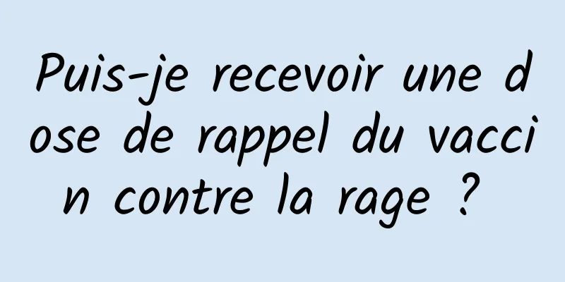 Puis-je recevoir une dose de rappel du vaccin contre la rage ? 