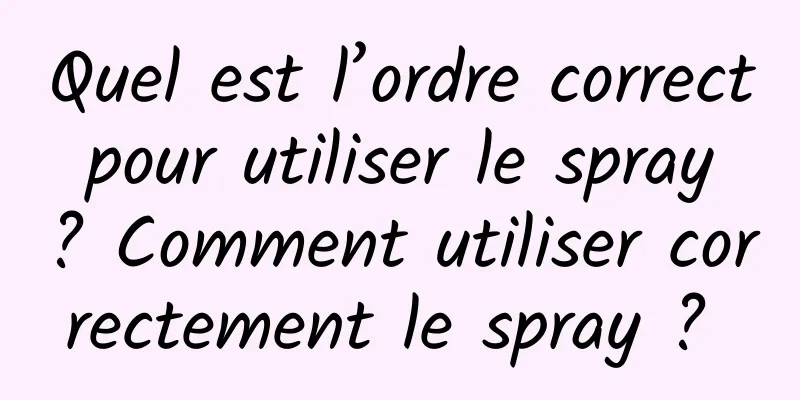 Quel est l’ordre correct pour utiliser le spray ? Comment utiliser correctement le spray ? 