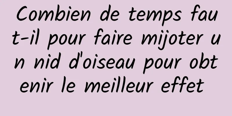 Combien de temps faut-il pour faire mijoter un nid d'oiseau pour obtenir le meilleur effet 