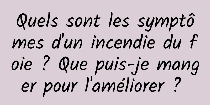 Quels sont les symptômes d'un incendie du foie ? Que puis-je manger pour l'améliorer ? 