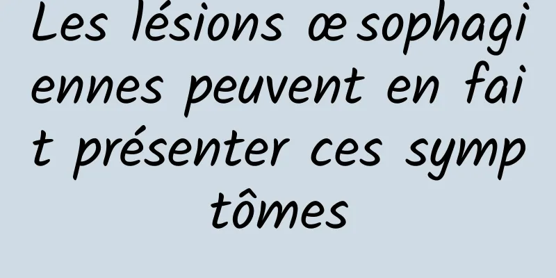 Les lésions œsophagiennes peuvent en fait présenter ces symptômes