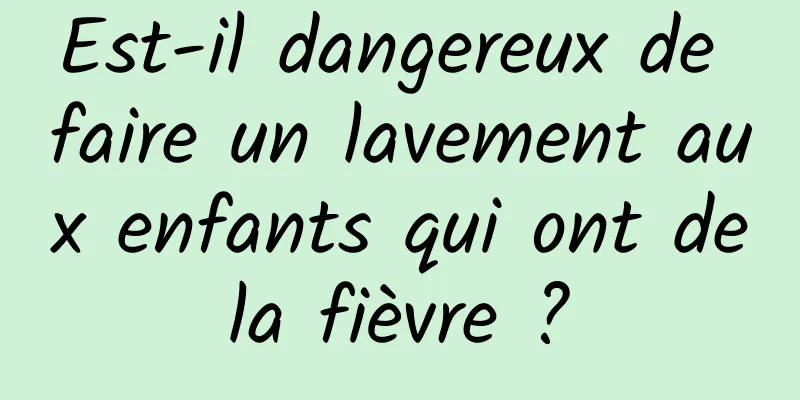 Est-il dangereux de faire un lavement aux enfants qui ont de la fièvre ? 