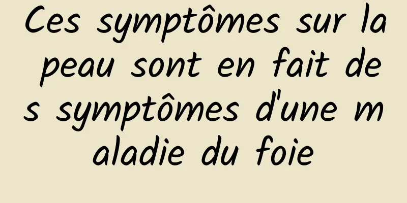 Ces symptômes sur la peau sont en fait des symptômes d'une maladie du foie