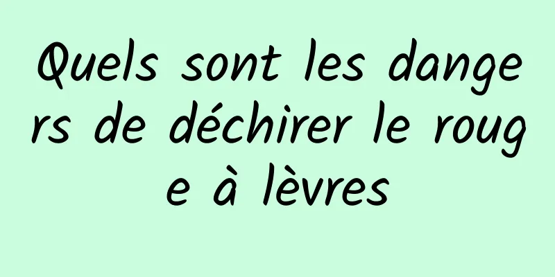 Quels sont les dangers de déchirer le rouge à lèvres