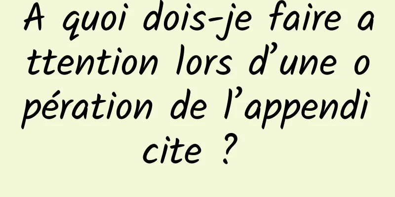 À quoi dois-je faire attention lors d’une opération de l’appendicite ? 