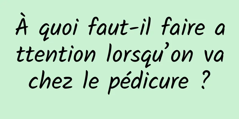 À quoi faut-il faire attention lorsqu’on va chez le pédicure ? 