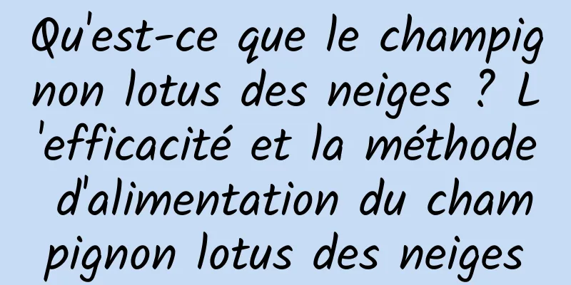 Qu'est-ce que le champignon lotus des neiges ? L'efficacité et la méthode d'alimentation du champignon lotus des neiges