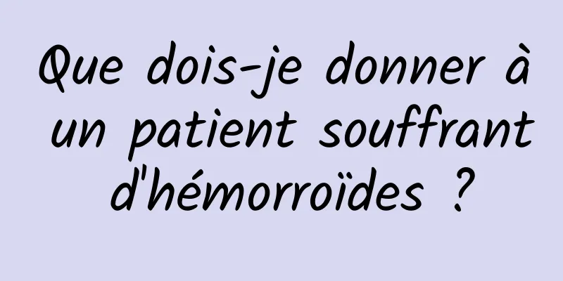 Que dois-je donner à un patient souffrant d'hémorroïdes ?