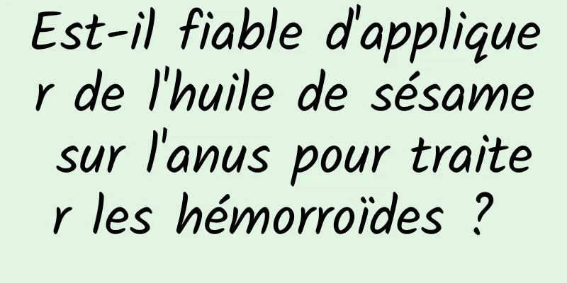 Est-il fiable d'appliquer de l'huile de sésame sur l'anus pour traiter les hémorroïdes ? 