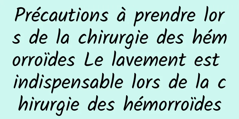 Précautions à prendre lors de la chirurgie des hémorroïdes Le lavement est indispensable lors de la chirurgie des hémorroïdes