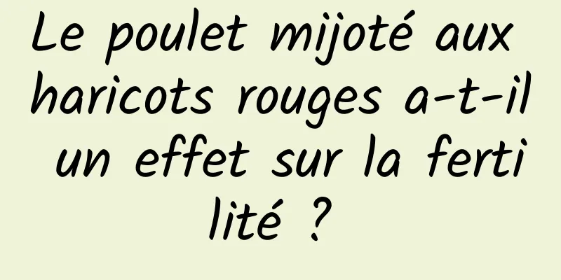 Le poulet mijoté aux haricots rouges a-t-il un effet sur la fertilité ? 