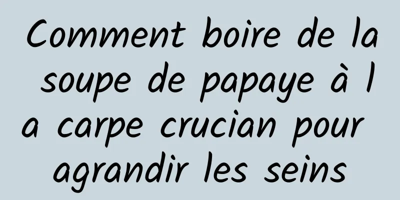 Comment boire de la soupe de papaye à la carpe crucian pour agrandir les seins